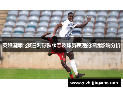 英超国际比赛日对球队状态及球员表现的深远影响分析 英超国际比赛日对球队状态及球员表现的深远影响分析