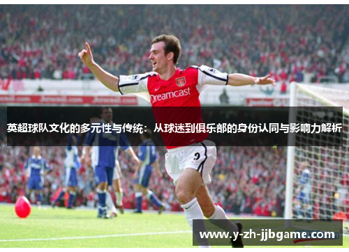 英超球队文化的多元性与传统:从球迷到俱乐部的身份认同与影响力解析 英超球队文化的多元性与传统:从球迷到俱乐部的身份认同与影响力解析