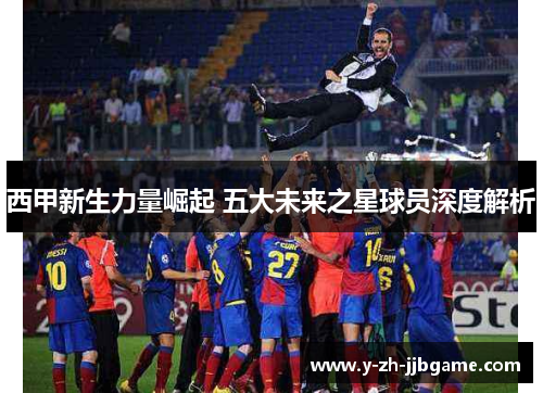 西甲新生力量崛起 五大未来之星球员深度解析 西甲新生力量崛起 五大未来之星球员深度解析
