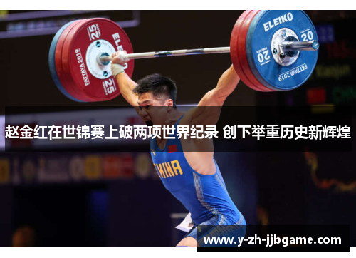 赵金红在世锦赛上破两项世界纪录 创下举重历史新辉煌 赵金红在世锦赛上破两项世界纪录 创下举重历史新辉煌