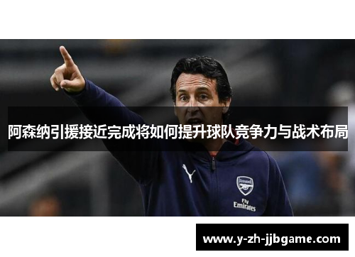 阿森纳引援接近完成将如何提升球队竞争力与战术布局