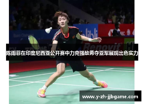 陈雨菲在印度尼西亚公开赛中力克强敌勇夺亚军展现出色实力