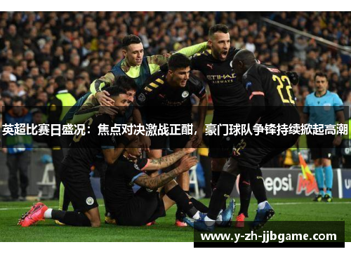 英超比赛日盛况：焦点对决激战正酣，豪门球队争锋持续掀起高潮
