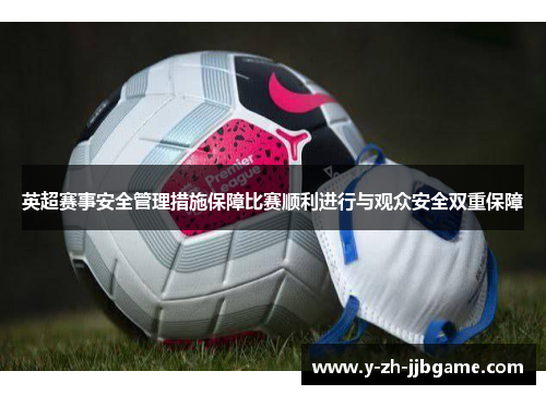 英超赛事安全管理措施保障比赛顺利进行与观众安全双重保障
