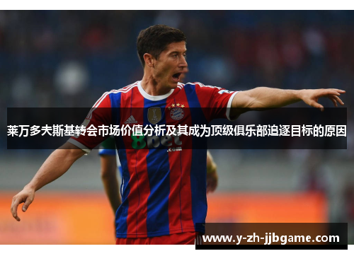 莱万多夫斯基转会市场价值分析及其成为顶级俱乐部追逐目标的原因 莱万多夫斯基转会市场价值分析及其成为顶级俱乐部追逐目标的原因