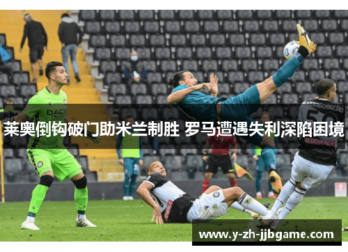 莱奥倒钩破门助米兰制胜 罗马遭遇失利深陷困境 莱奥倒钩破门助米兰制胜 罗马遭遇失利深陷困境