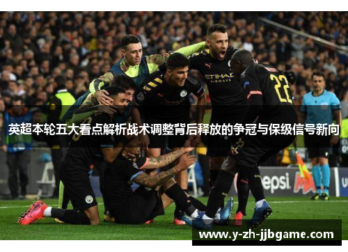 英超本轮五大看点解析战术调整背后释放的争冠与保级信号新向