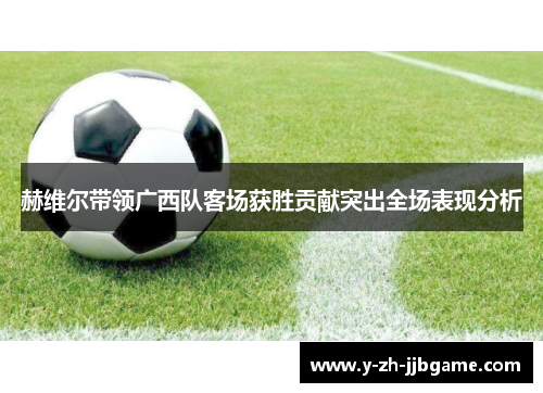 赫维尔带领广西队客场获胜贡献突出全场表现分析