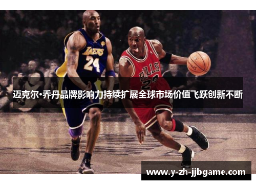 迈克尔·乔丹品牌影响力持续扩展全球市场价值飞跃创新不断