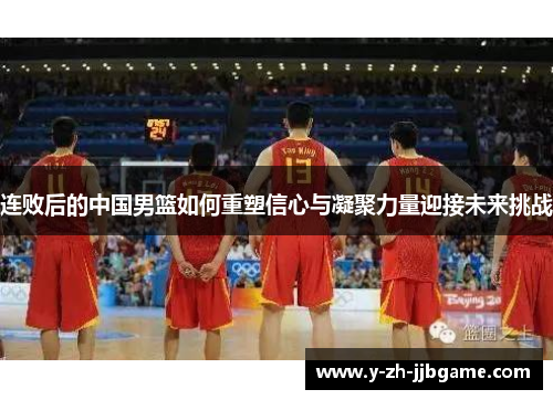 连败后的中国男篮如何重塑信心与凝聚力量迎接未来挑战
