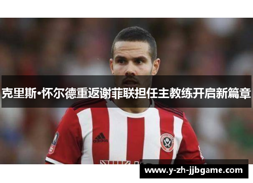 克里斯·怀尔德重返谢菲联担任主教练开启新篇章