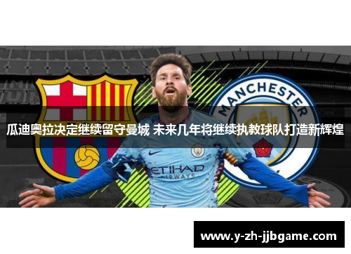 瓜迪奥拉决定继续留守曼城 未来几年将继续执教球队打造新辉煌