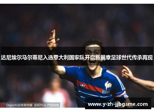 达尼埃尔马尔蒂尼入选意大利国家队开启新篇章足球世代传承再现