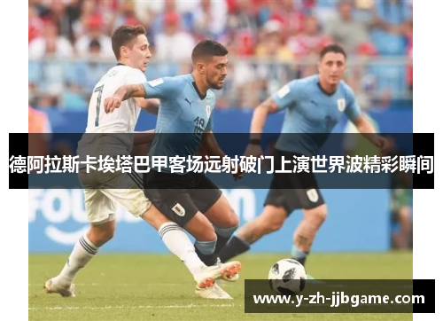 德阿拉斯卡埃塔巴甲客场远射破门上演世界波精彩瞬间 德阿拉斯卡埃塔巴甲客场远射破门上演世界波精彩瞬间