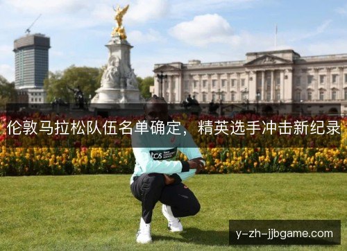 伦敦马拉松队伍名单确定，精英选手冲击新纪录